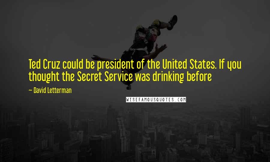 David Letterman Quotes: Ted Cruz could be president of the United States. If you thought the Secret Service was drinking before