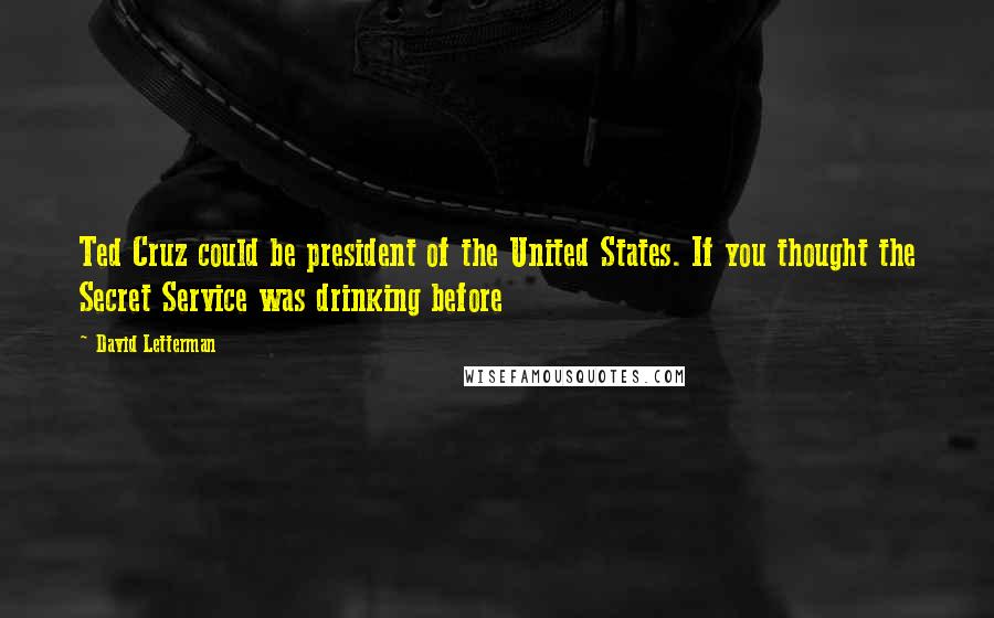 David Letterman Quotes: Ted Cruz could be president of the United States. If you thought the Secret Service was drinking before