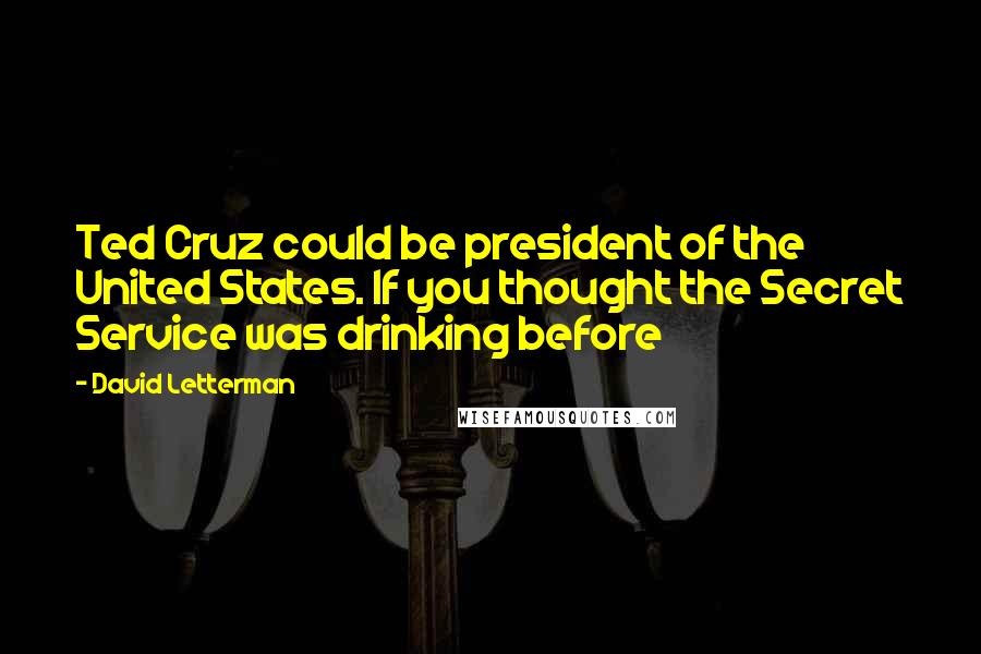 David Letterman Quotes: Ted Cruz could be president of the United States. If you thought the Secret Service was drinking before