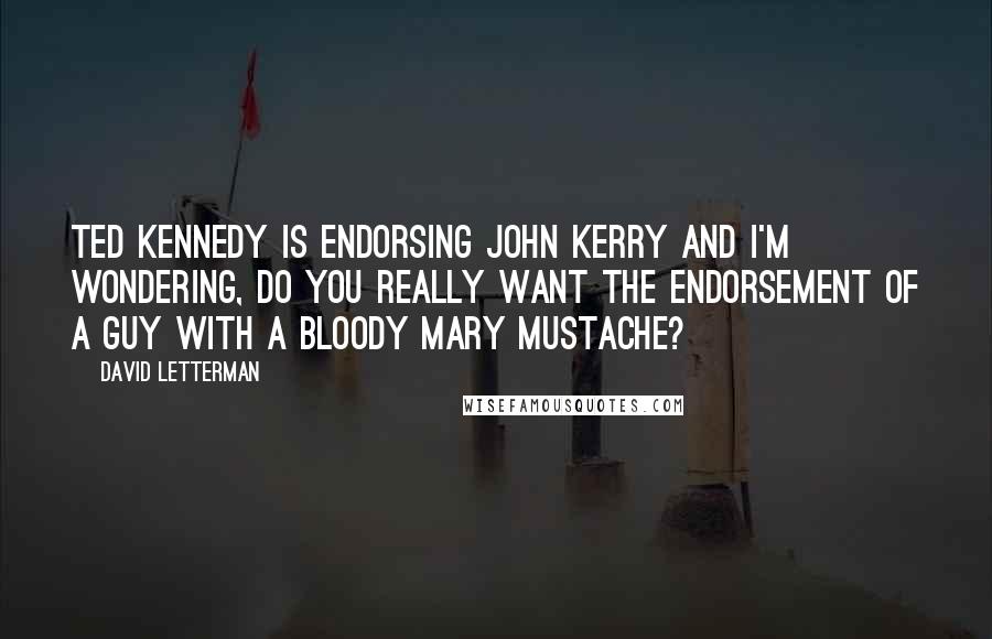 David Letterman Quotes: Ted Kennedy is endorsing John Kerry and I'm wondering, do you really want the endorsement of a guy with a Bloody Mary mustache?