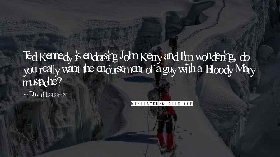 David Letterman Quotes: Ted Kennedy is endorsing John Kerry and I'm wondering, do you really want the endorsement of a guy with a Bloody Mary mustache?