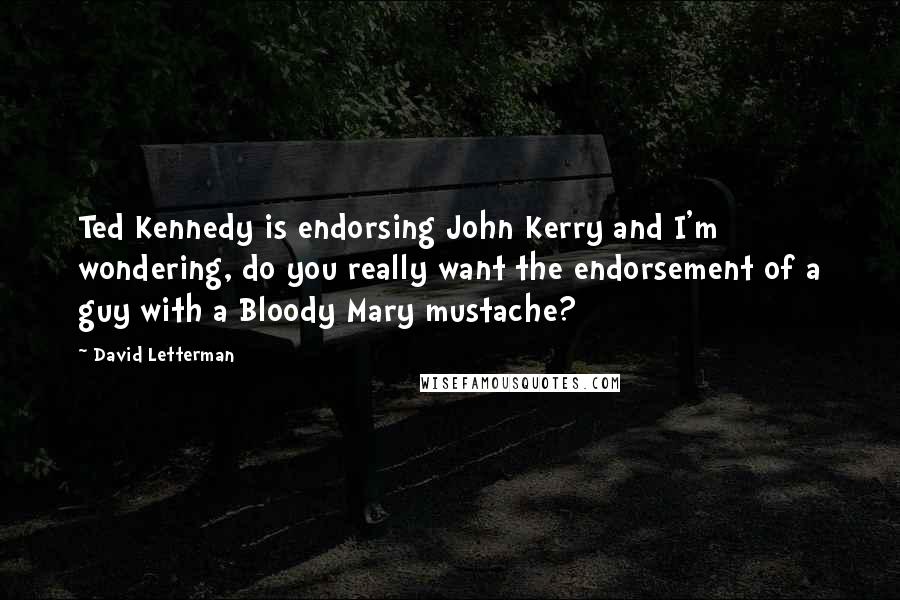 David Letterman Quotes: Ted Kennedy is endorsing John Kerry and I'm wondering, do you really want the endorsement of a guy with a Bloody Mary mustache?