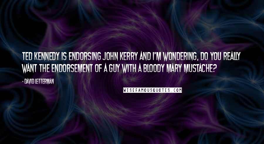 David Letterman Quotes: Ted Kennedy is endorsing John Kerry and I'm wondering, do you really want the endorsement of a guy with a Bloody Mary mustache?