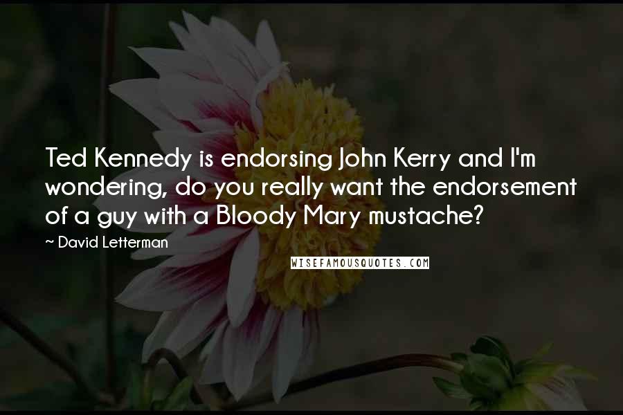 David Letterman Quotes: Ted Kennedy is endorsing John Kerry and I'm wondering, do you really want the endorsement of a guy with a Bloody Mary mustache?