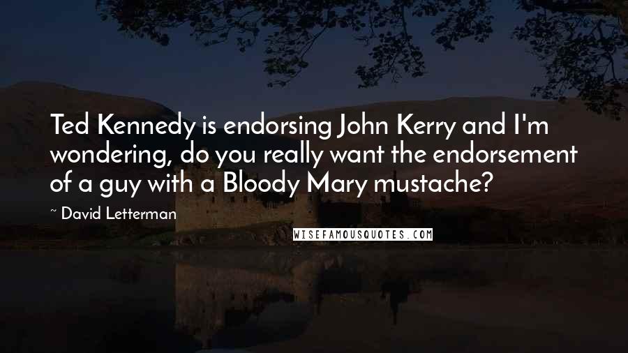 David Letterman Quotes: Ted Kennedy is endorsing John Kerry and I'm wondering, do you really want the endorsement of a guy with a Bloody Mary mustache?