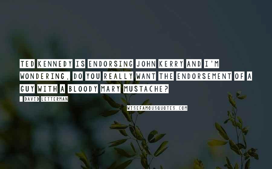 David Letterman Quotes: Ted Kennedy is endorsing John Kerry and I'm wondering, do you really want the endorsement of a guy with a Bloody Mary mustache?