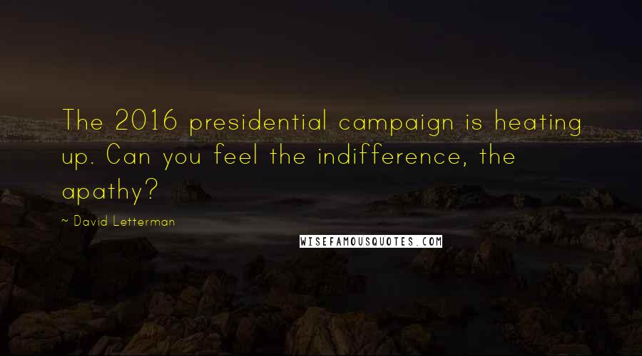 David Letterman Quotes: The 2016 presidential campaign is heating up. Can you feel the indifference, the apathy?