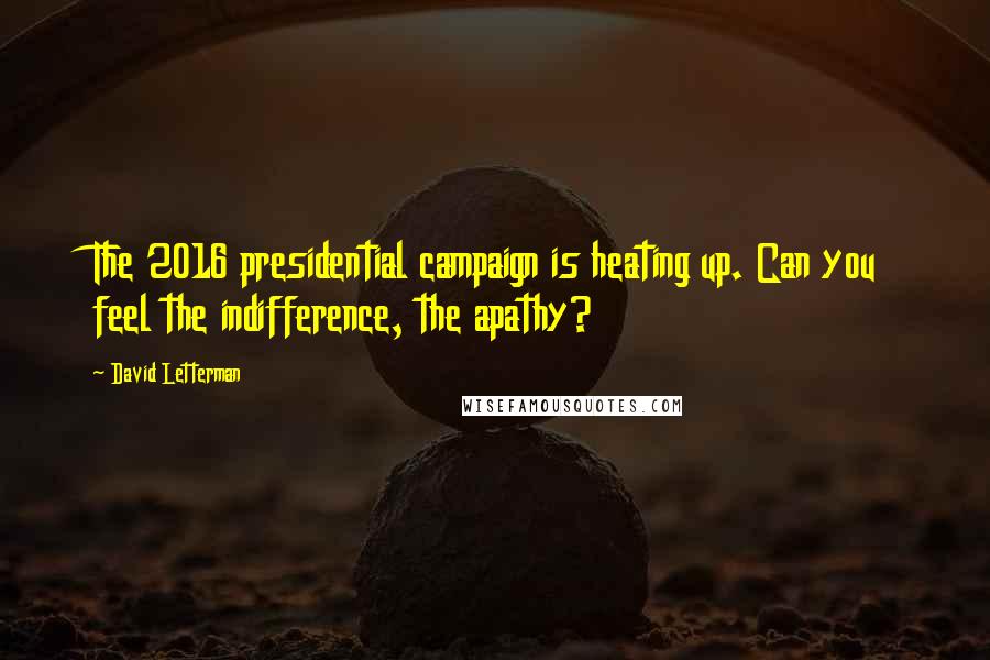 David Letterman Quotes: The 2016 presidential campaign is heating up. Can you feel the indifference, the apathy?