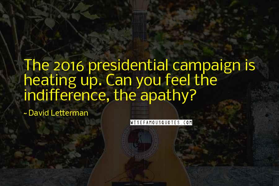 David Letterman Quotes: The 2016 presidential campaign is heating up. Can you feel the indifference, the apathy?