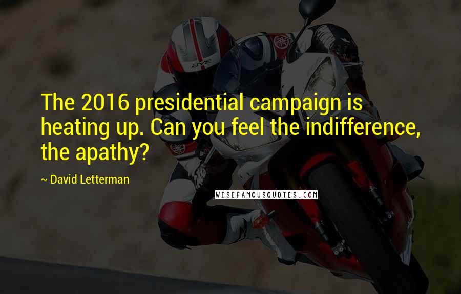 David Letterman Quotes: The 2016 presidential campaign is heating up. Can you feel the indifference, the apathy?