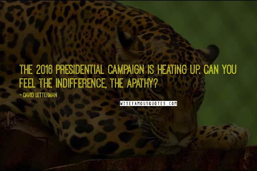 David Letterman Quotes: The 2016 presidential campaign is heating up. Can you feel the indifference, the apathy?