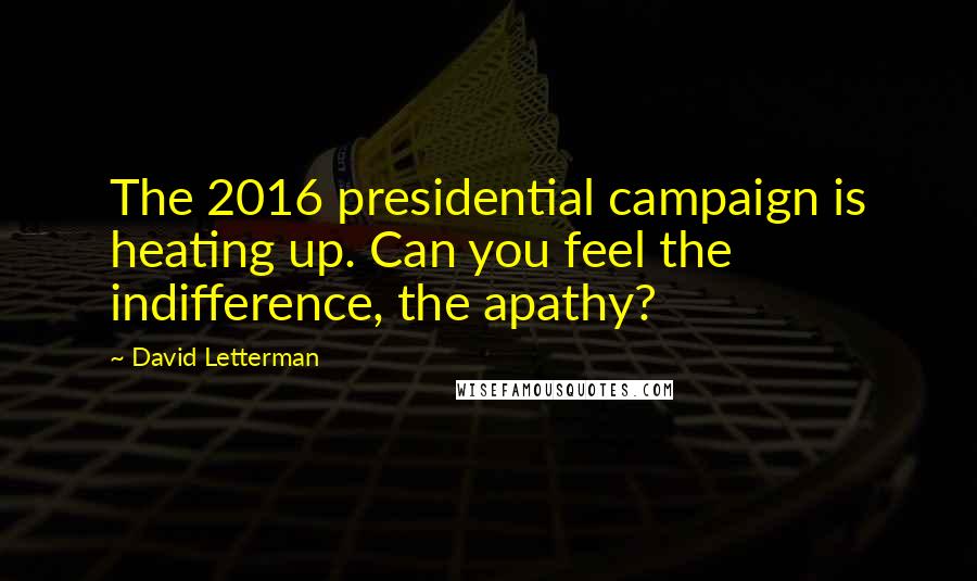 David Letterman Quotes: The 2016 presidential campaign is heating up. Can you feel the indifference, the apathy?