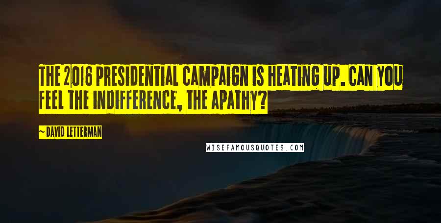 David Letterman Quotes: The 2016 presidential campaign is heating up. Can you feel the indifference, the apathy?