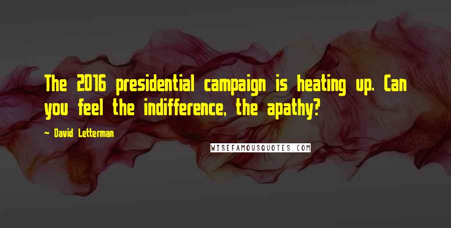 David Letterman Quotes: The 2016 presidential campaign is heating up. Can you feel the indifference, the apathy?