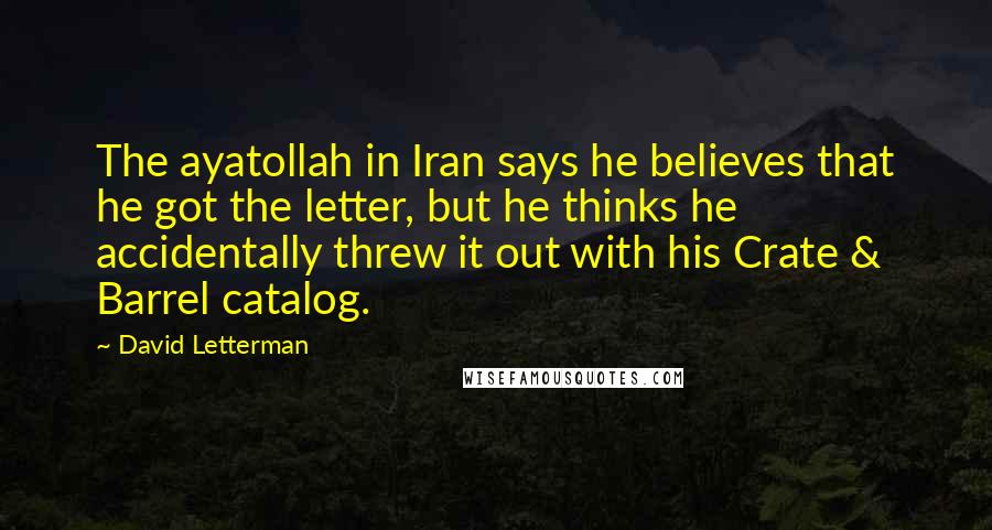 David Letterman Quotes: The ayatollah in Iran says he believes that he got the letter, but he thinks he accidentally threw it out with his Crate & Barrel catalog.