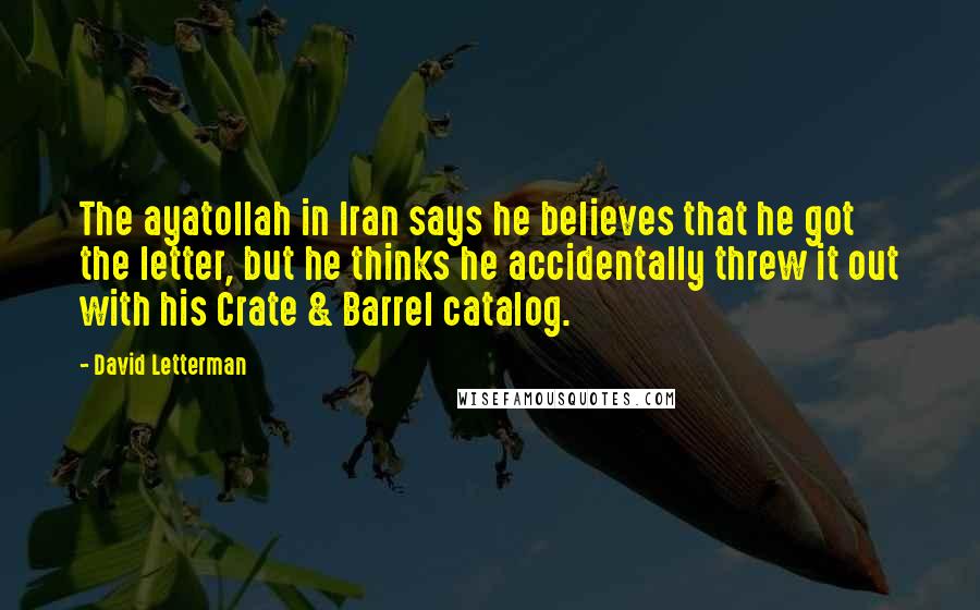 David Letterman Quotes: The ayatollah in Iran says he believes that he got the letter, but he thinks he accidentally threw it out with his Crate & Barrel catalog.