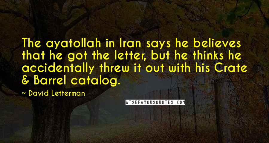 David Letterman Quotes: The ayatollah in Iran says he believes that he got the letter, but he thinks he accidentally threw it out with his Crate & Barrel catalog.