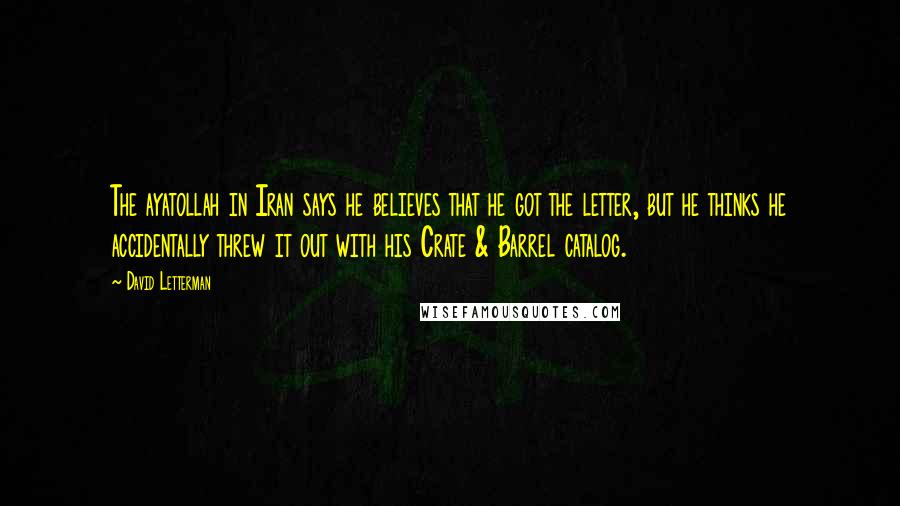 David Letterman Quotes: The ayatollah in Iran says he believes that he got the letter, but he thinks he accidentally threw it out with his Crate & Barrel catalog.