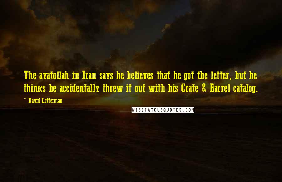 David Letterman Quotes: The ayatollah in Iran says he believes that he got the letter, but he thinks he accidentally threw it out with his Crate & Barrel catalog.