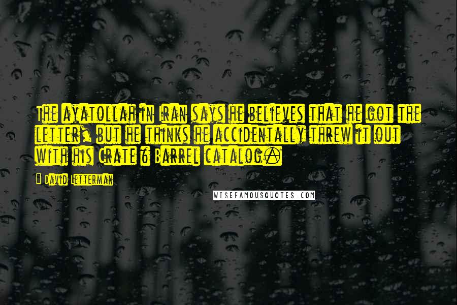 David Letterman Quotes: The ayatollah in Iran says he believes that he got the letter, but he thinks he accidentally threw it out with his Crate & Barrel catalog.