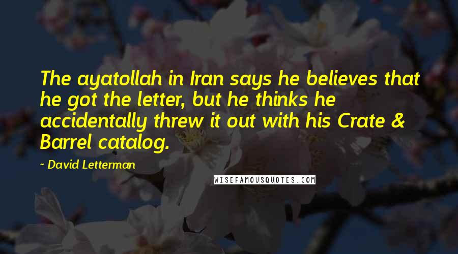 David Letterman Quotes: The ayatollah in Iran says he believes that he got the letter, but he thinks he accidentally threw it out with his Crate & Barrel catalog.