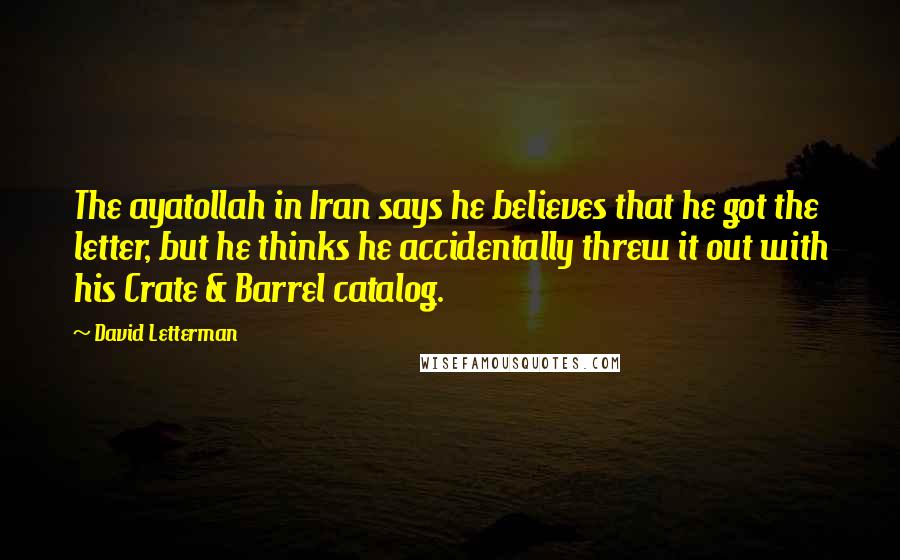 David Letterman Quotes: The ayatollah in Iran says he believes that he got the letter, but he thinks he accidentally threw it out with his Crate & Barrel catalog.