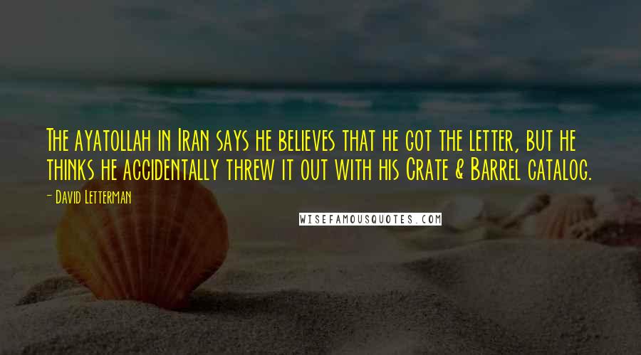 David Letterman Quotes: The ayatollah in Iran says he believes that he got the letter, but he thinks he accidentally threw it out with his Crate & Barrel catalog.