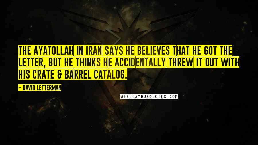 David Letterman Quotes: The ayatollah in Iran says he believes that he got the letter, but he thinks he accidentally threw it out with his Crate & Barrel catalog.