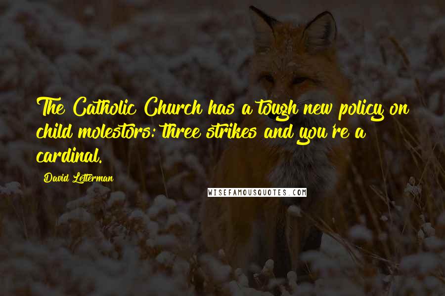 David Letterman Quotes: The Catholic Church has a tough new policy on child molestors: three strikes and you're a cardinal.