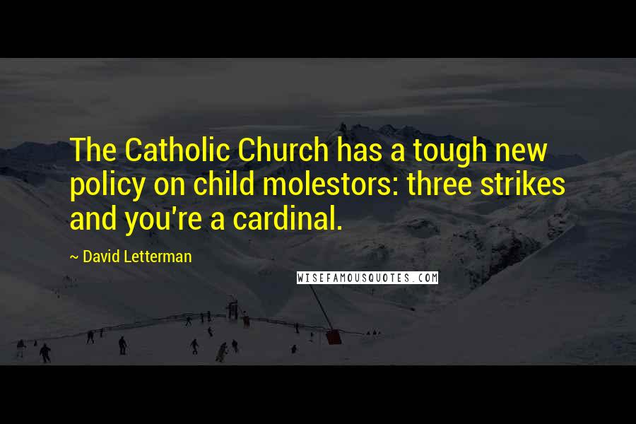 David Letterman Quotes: The Catholic Church has a tough new policy on child molestors: three strikes and you're a cardinal.