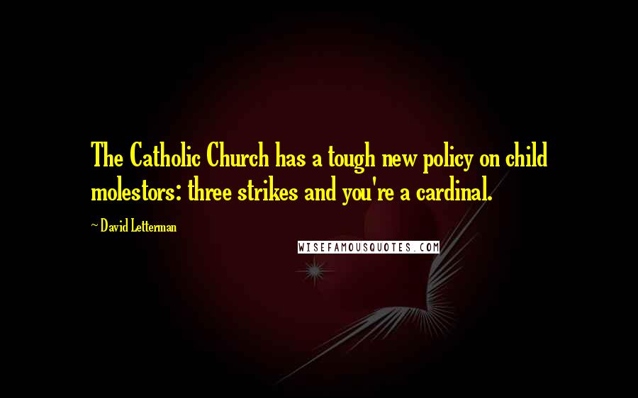 David Letterman Quotes: The Catholic Church has a tough new policy on child molestors: three strikes and you're a cardinal.