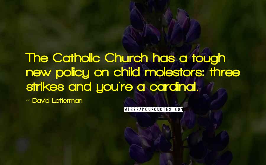 David Letterman Quotes: The Catholic Church has a tough new policy on child molestors: three strikes and you're a cardinal.