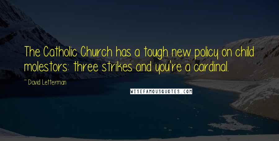 David Letterman Quotes: The Catholic Church has a tough new policy on child molestors: three strikes and you're a cardinal.