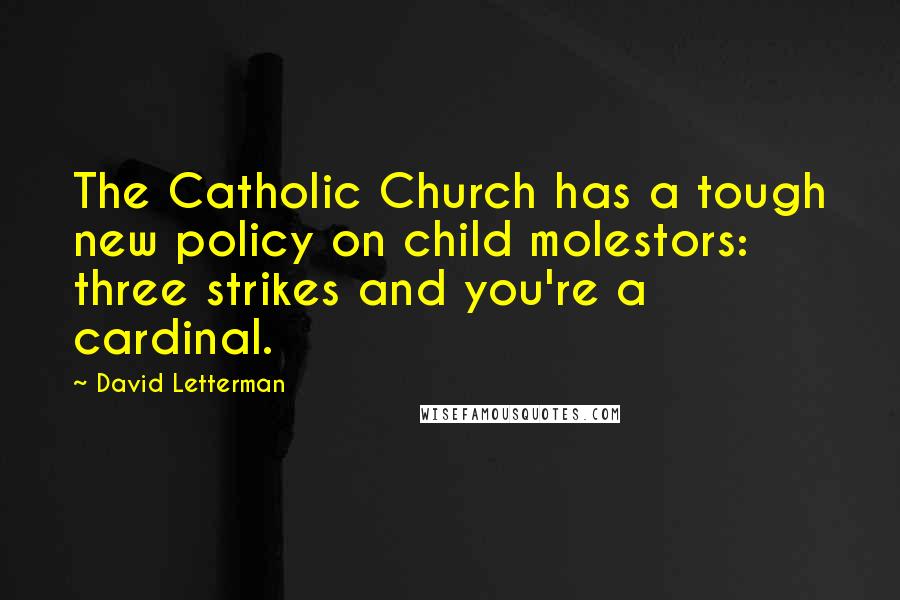 David Letterman Quotes: The Catholic Church has a tough new policy on child molestors: three strikes and you're a cardinal.