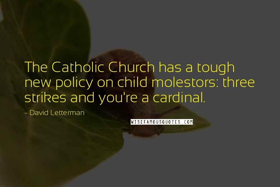 David Letterman Quotes: The Catholic Church has a tough new policy on child molestors: three strikes and you're a cardinal.