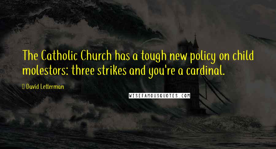 David Letterman Quotes: The Catholic Church has a tough new policy on child molestors: three strikes and you're a cardinal.