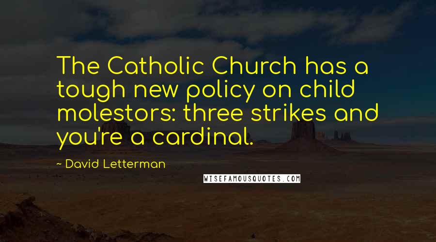 David Letterman Quotes: The Catholic Church has a tough new policy on child molestors: three strikes and you're a cardinal.