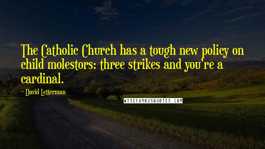 David Letterman Quotes: The Catholic Church has a tough new policy on child molestors: three strikes and you're a cardinal.