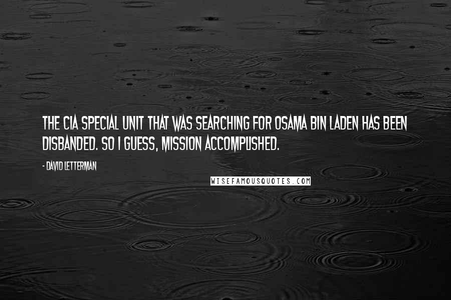 David Letterman Quotes: The CIA special unit that was searching for Osama bin Laden has been disbanded. So I guess, mission accomplished.