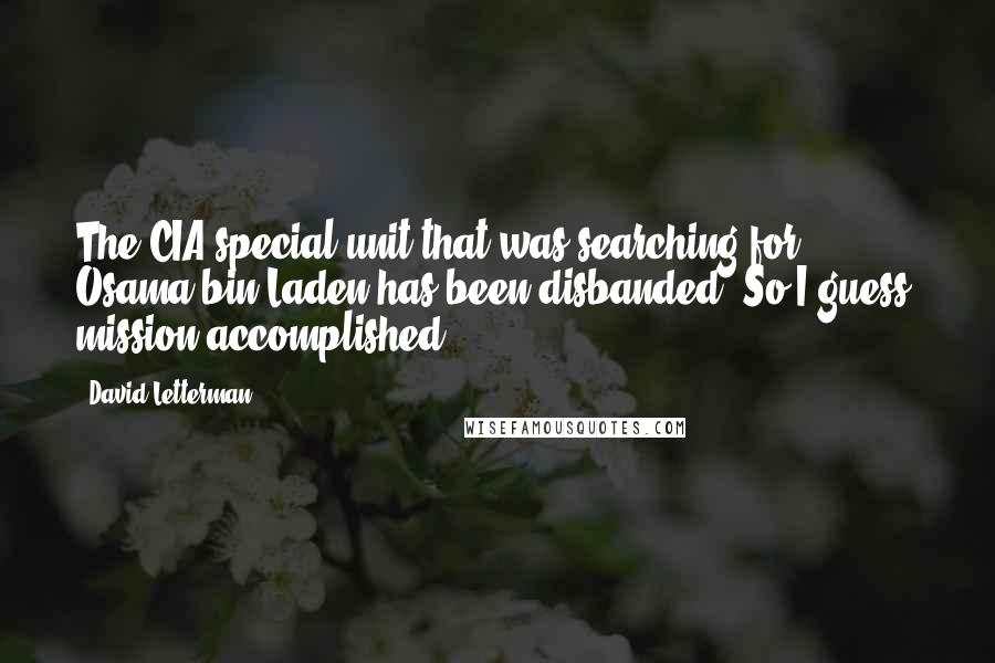 David Letterman Quotes: The CIA special unit that was searching for Osama bin Laden has been disbanded. So I guess, mission accomplished.