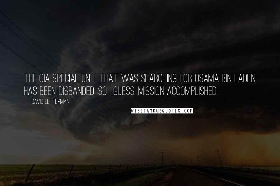 David Letterman Quotes: The CIA special unit that was searching for Osama bin Laden has been disbanded. So I guess, mission accomplished.