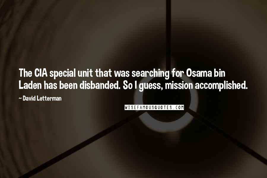 David Letterman Quotes: The CIA special unit that was searching for Osama bin Laden has been disbanded. So I guess, mission accomplished.