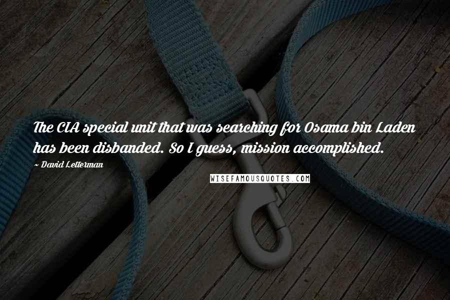 David Letterman Quotes: The CIA special unit that was searching for Osama bin Laden has been disbanded. So I guess, mission accomplished.