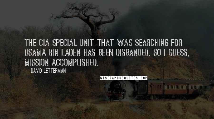 David Letterman Quotes: The CIA special unit that was searching for Osama bin Laden has been disbanded. So I guess, mission accomplished.