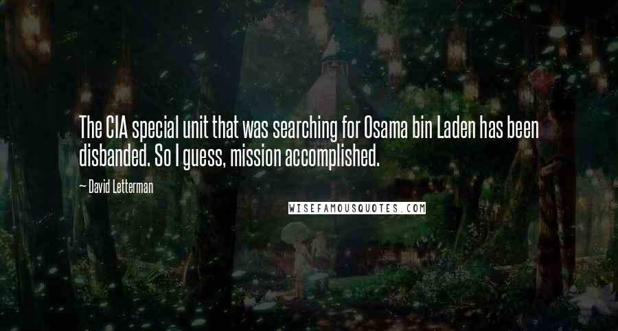 David Letterman Quotes: The CIA special unit that was searching for Osama bin Laden has been disbanded. So I guess, mission accomplished.