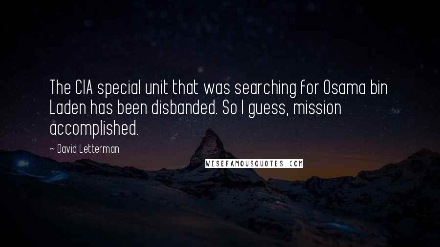 David Letterman Quotes: The CIA special unit that was searching for Osama bin Laden has been disbanded. So I guess, mission accomplished.