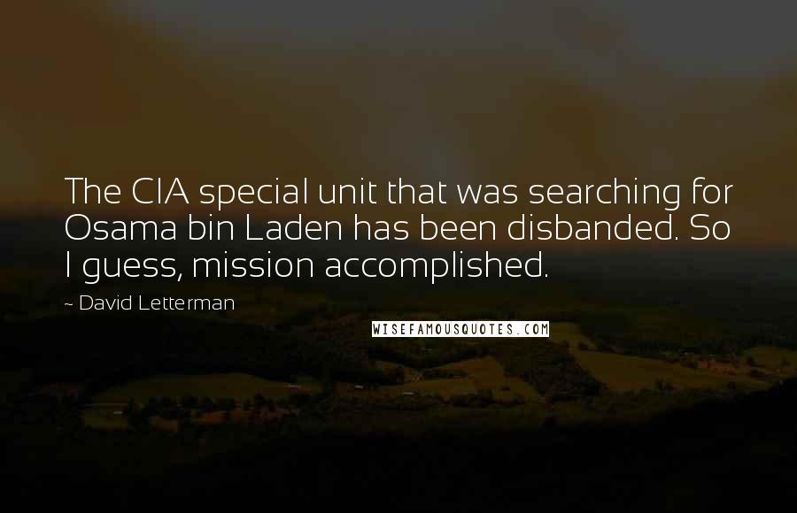 David Letterman Quotes: The CIA special unit that was searching for Osama bin Laden has been disbanded. So I guess, mission accomplished.