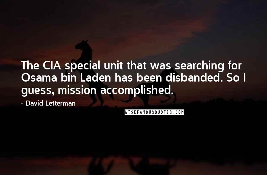 David Letterman Quotes: The CIA special unit that was searching for Osama bin Laden has been disbanded. So I guess, mission accomplished.