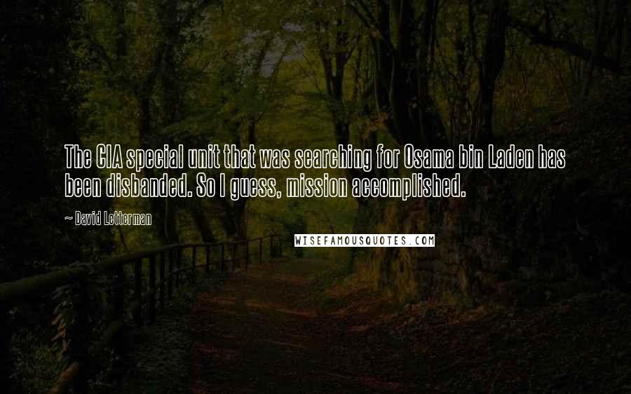 David Letterman Quotes: The CIA special unit that was searching for Osama bin Laden has been disbanded. So I guess, mission accomplished.