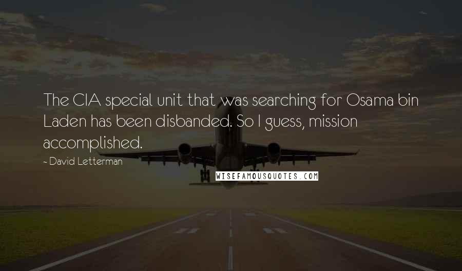 David Letterman Quotes: The CIA special unit that was searching for Osama bin Laden has been disbanded. So I guess, mission accomplished.